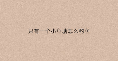 “只有一个小鱼塘怎么钓鱼(鱼塘鱼少有几条大的要怎么钓)