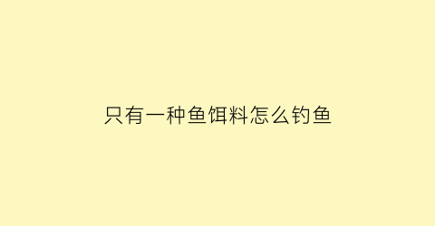 只有一种鱼饵料怎么钓鱼(钓鱼用两种鱼饵)