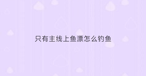 只有主线上鱼漂怎么钓鱼