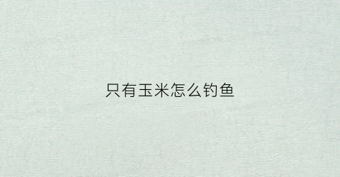 只有玉米怎么钓鱼(只有玉米怎么钓鱼视频)