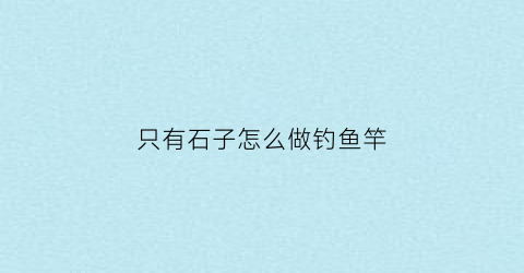 只有石子怎么做钓鱼竿(自制石头铅坠)