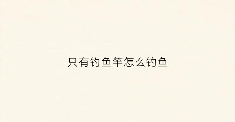 只有钓鱼竿怎么钓鱼(只有鱼竿剩下的要买什么)