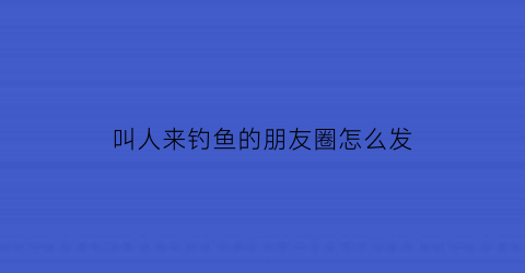 “叫人来钓鱼的朋友圈怎么发(钓鱼的朋友圈应该怎么回复呢)