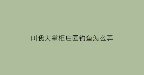 “叫我大掌柜庄园钓鱼怎么弄(叫我大掌柜玩法)