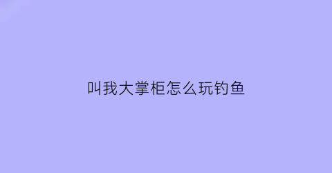 “叫我大掌柜怎么玩钓鱼(叫我大掌柜怎么玩钓鱼游戏)