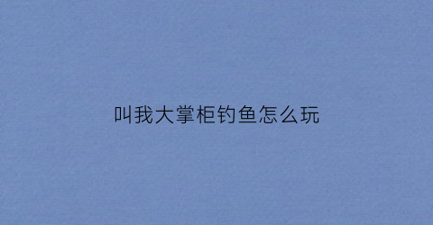 叫我大掌柜钓鱼怎么玩(叫我大掌柜主线任务)
