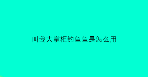 叫我大掌柜钓鱼鱼是怎么用(叫我大掌柜赚速提升攻略)