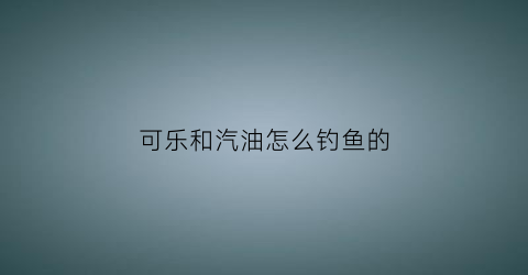 可乐和汽油怎么钓鱼的(可乐加汽油)