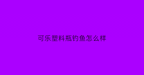 可乐塑料瓶钓鱼怎么样(饮料瓶钓鱼方法图解)
