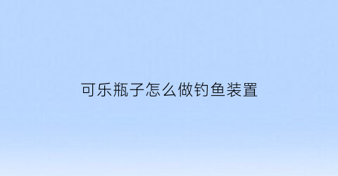 可乐瓶子怎么做钓鱼装置(可乐瓶子捉鱼神器)