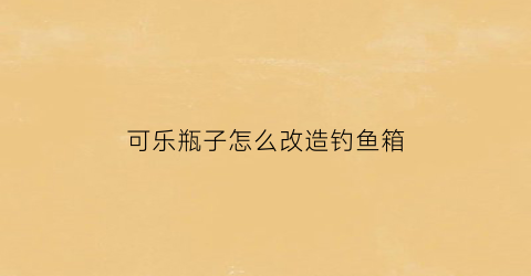可乐瓶子怎么改造钓鱼箱(可乐瓶做钓鱼神器)