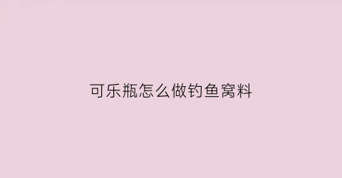 “可乐瓶怎么做钓鱼窝料(可乐瓶抓鱼最简单的方法)