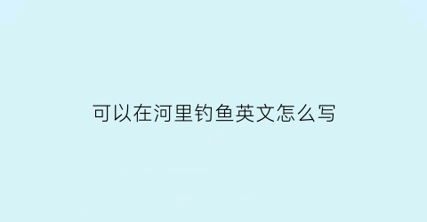 可以在河里钓鱼英文怎么写(我们可以在河边钓鱼英文)