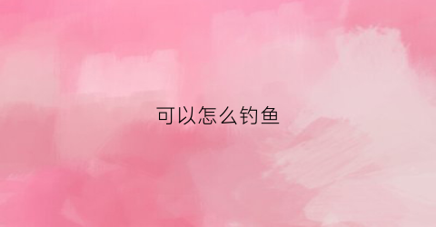 可以怎么钓鱼(怎么钓鱼视频)