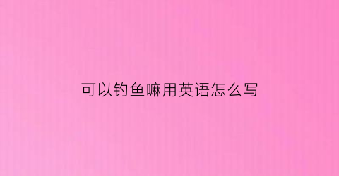 可以钓鱼嘛用英语怎么写(我可以钓鱼英语怎么写)