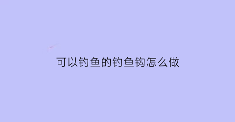 可以钓鱼的钓鱼钩怎么做(能钓鱼的鱼是什么鱼)