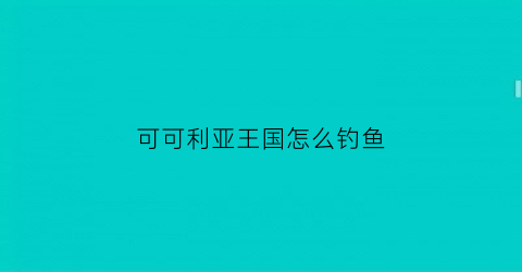 “可可利亚王国怎么钓鱼(可可利亚王国攻略)