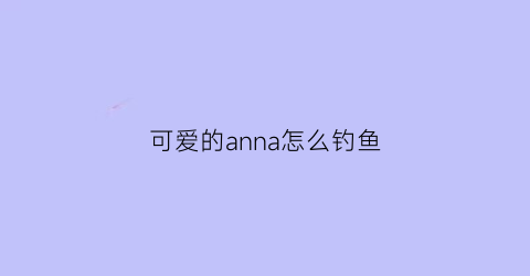 “可爱的anna怎么钓鱼(可爱的anna解说)