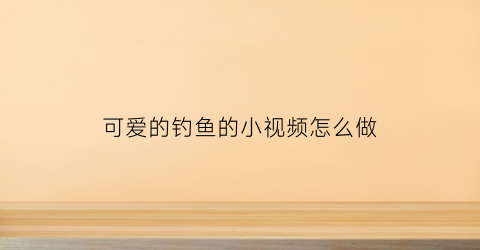 “可爱的钓鱼的小视频怎么做(可爱的钓鱼的小视频怎么做好看)