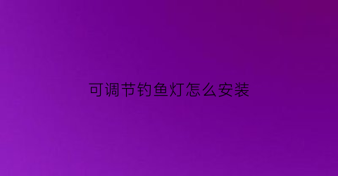 “可调节钓鱼灯怎么安装(钓鱼灯可以改亮度吗)