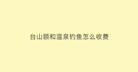 “台山颐和温泉钓鱼怎么收费(台山颐和温泉周边景点)