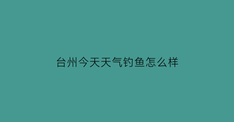 台州今天天气钓鱼怎么样