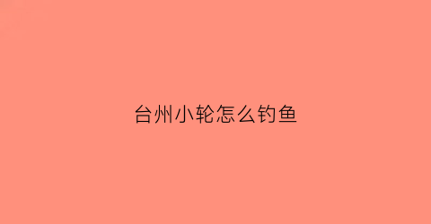台州小轮怎么钓鱼(台州小轮钓鱼视频)