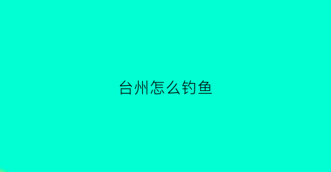 台州怎么钓鱼(台州钓鱼)