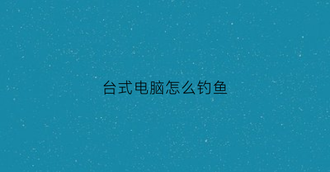 台式电脑怎么钓鱼(电脑钓鱼的游戏)