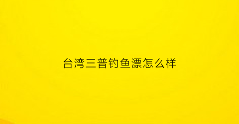 台湾三普钓鱼漂怎么样(三普渔具)