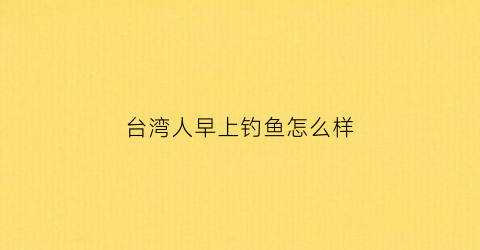 台湾人早上钓鱼怎么样
