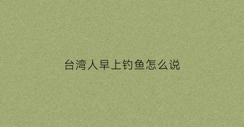 台湾人早上钓鱼怎么说(台湾人钓虾)