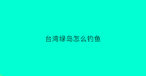 台湾绿岛怎么钓鱼(台湾绿岛是什么意思)