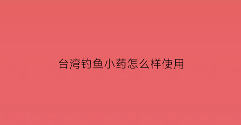 “台湾钓鱼小药怎么样使用(台湾鱼饵)