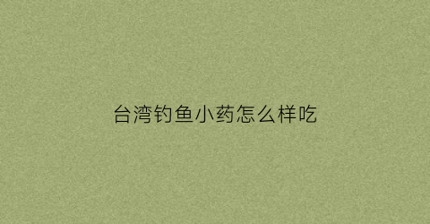 台湾钓鱼小药怎么样吃(台湾钓鱼小药品牌)