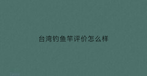 台湾钓鱼竿评价怎么样