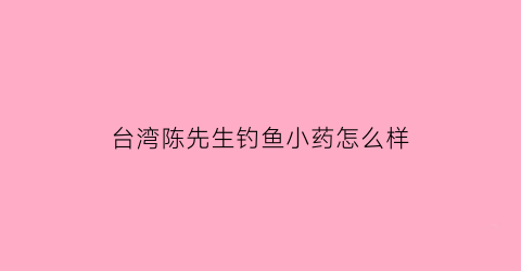 台湾陈先生钓鱼小药怎么样