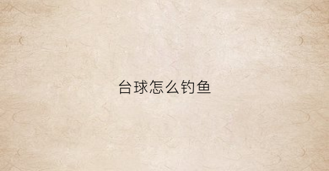 “台球怎么钓鱼(台球到底怎么打)