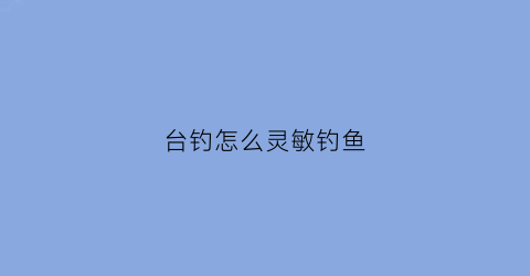 台钓怎么灵敏钓鱼(台钓怎么灵敏钓鱼视频)