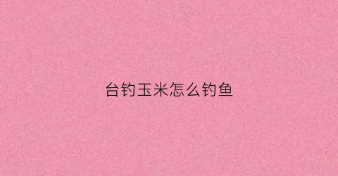 台钓玉米怎么钓鱼(玉米钓鱼法)