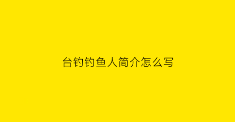 “台钓钓鱼人简介怎么写(台钓钓鱼人简介怎么写好)