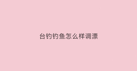 台钓钓鱼怎么样调漂(台钓怎么调漂图解找底)