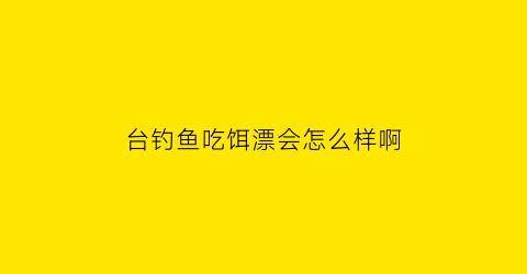 台钓鱼吃饵漂会怎么样啊