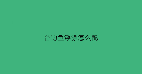 台钓鱼浮漂怎么配(台钓鱼浮漂怎么配好看)