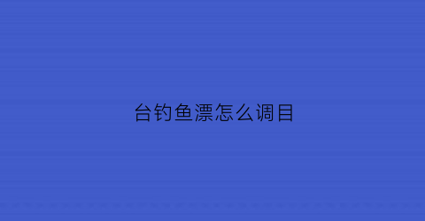 台钓鱼漂怎么调目(台钓调漂怎样调灵敏)