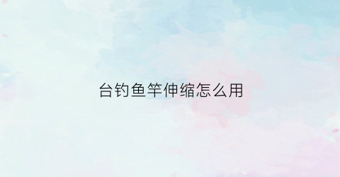台钓鱼竿伸缩怎么用