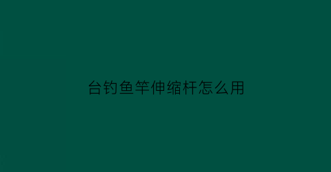 “台钓鱼竿伸缩杆怎么用(台钓鱼竿伸缩杆怎么用视频)