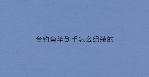 台钓鱼竿到手怎么组装的(手竿台钓竿安装使用视频)