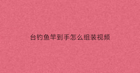台钓鱼竿到手怎么组装视频(手竿台钓竿安装使用视频)
