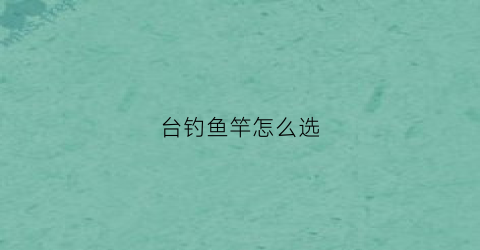 台钓鱼竿怎么选(台钓鱼竿怎么选型号)
